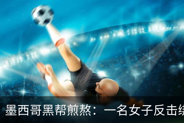 墨西哥黑帮煎熬：一名女子反击绑架者的传奇故事