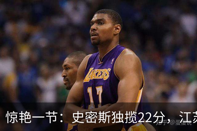惊艳一节：史密斯独揽22分，江苏全队却仅14分落后深圳