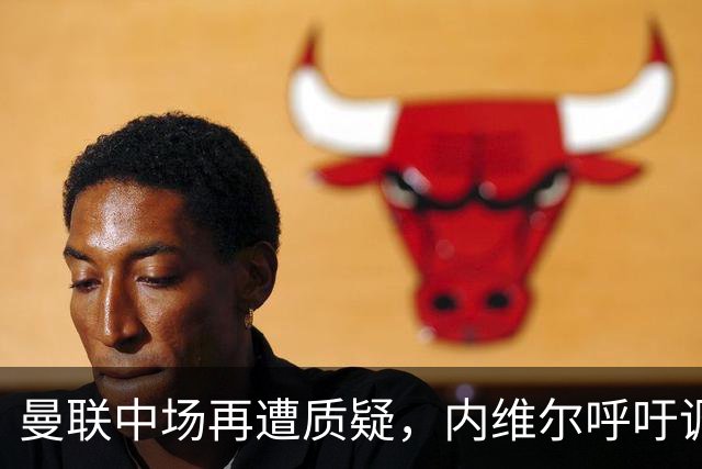 曼联中场再遭质疑，内维尔呼吁调整梅努与蒂勒曼斯搭档