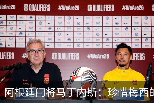 阿根廷门将马丁内斯：珍惜梅西的最后时光，全力以赴捍卫国家荣光
